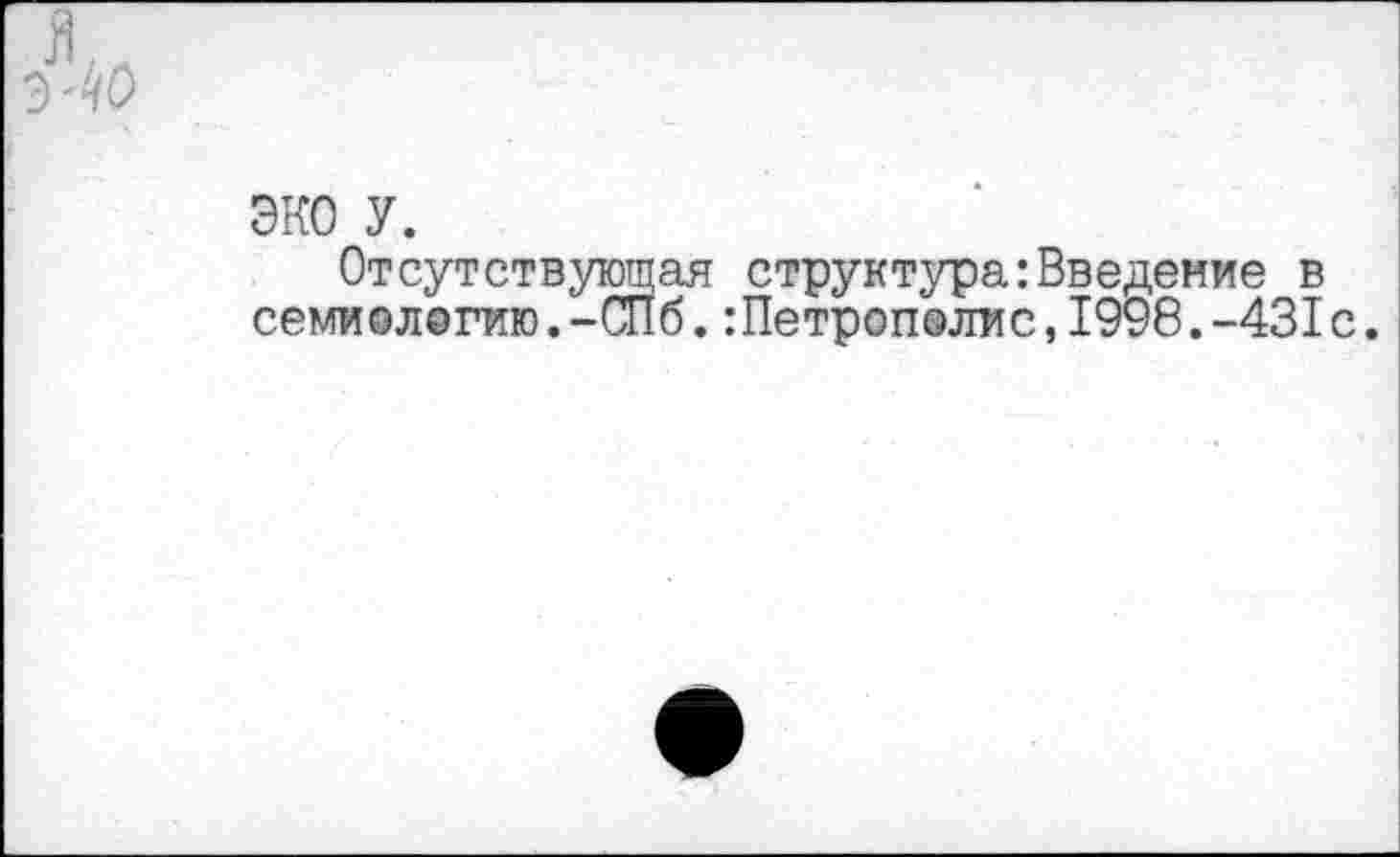 ﻿ЭКО У.
Отсутствующая структура:Введение в семиологию.-Си б.:Петрополис,1998.-431с.